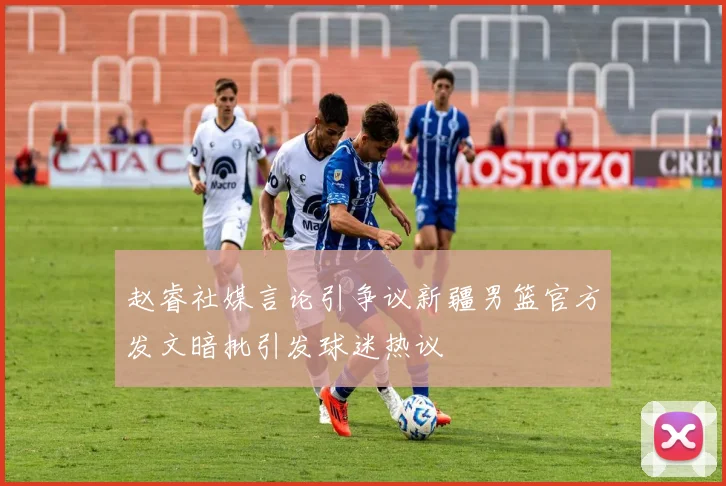 赵睿社媒言论引争议新疆男篮官方发文暗批引发球迷热议