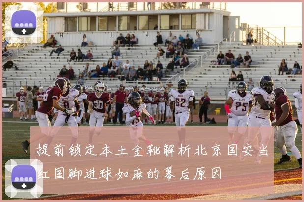 提前锁定本土金靴解析北京国安当红国脚进球如麻的幕后原因