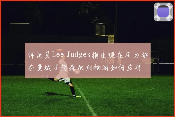 评论员Lee Judges指出现在压力都在曼城了阿森纳利物浦如何应对