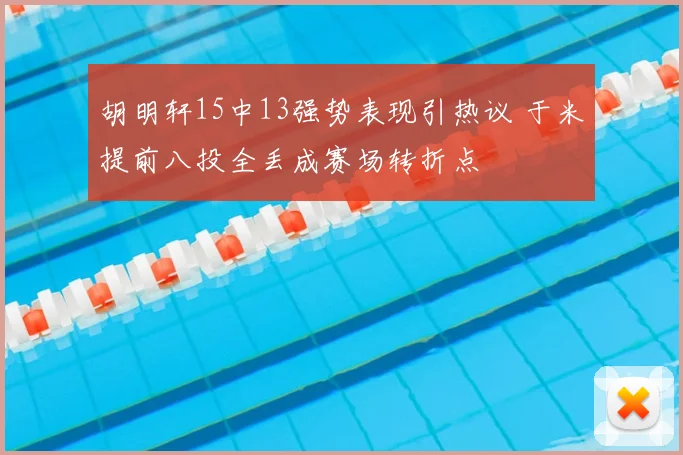 胡明轩15中13强势表现引热议 于米提前八投全丢成赛场转折点