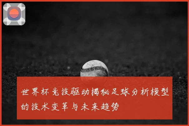 世界杯竞技驱动揭秘足球分析模型的技术变革与未来趋势