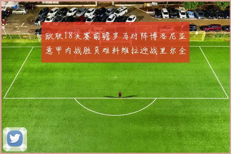 欧联18决赛前瞻罗马对阵博洛尼亚意甲内战胜负难料维拉迎战里尔全力争胜