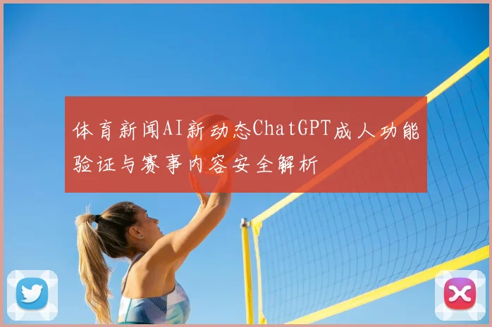 体育新闻AI新动态ChatGPT成人功能验证与赛事内容安全解析