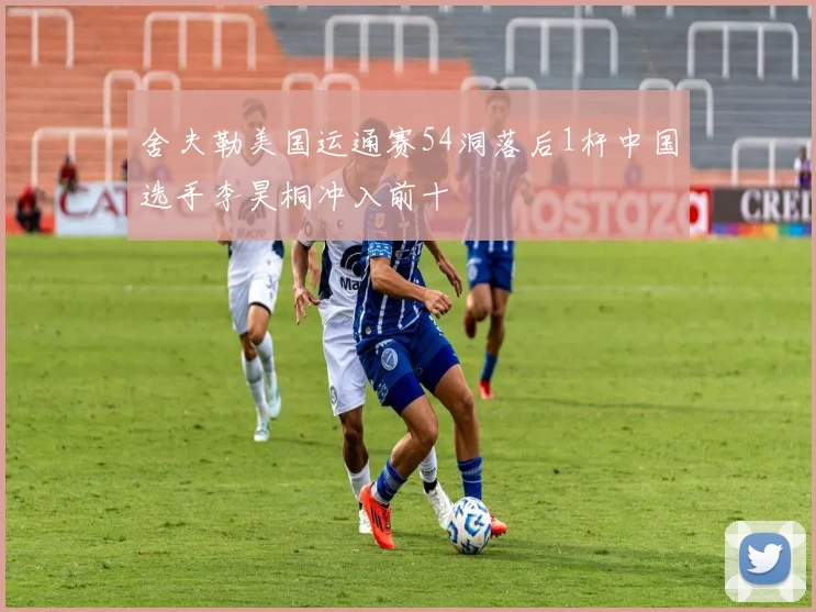 舍夫勒美国运通赛54洞落后1杆中国选手李昊桐冲入前十