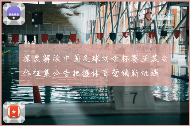 深度解读中国足球协会杯赛正装合作征集公告把握体育营销新机遇