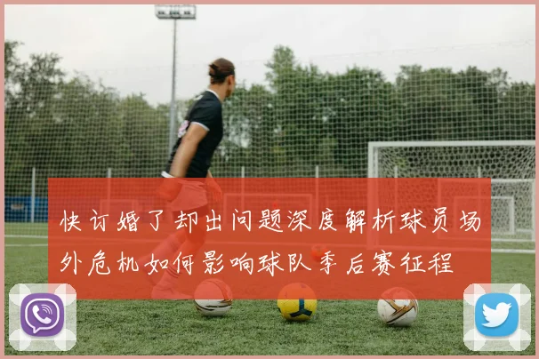 快订婚了却出问题深度解析球员场外危机如何影响球队季后赛征程