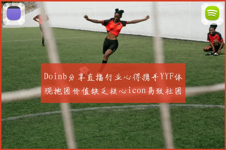 Doinb分享直播行业心得携手YYF体现抱团价值缺乏核心icon易致社团解散
