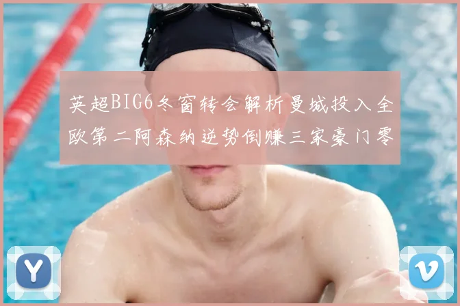 英超BIG6冬窗转会解析曼城投入全欧第二阿森纳逆势倒赚三家豪门零支出