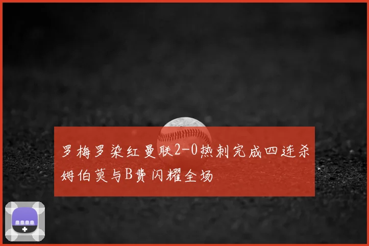 罗梅罗染红曼联2-0热刺完成四连杀姆伯莫与B费闪耀全场