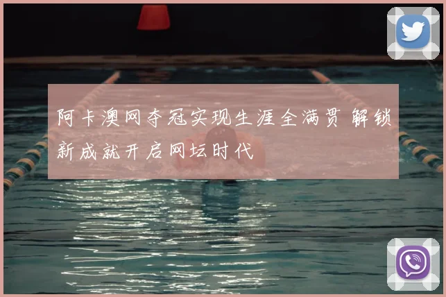 阿卡澳网夺冠实现生涯全满贯 解锁新成就开启网坛时代