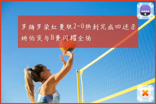 罗梅罗染红曼联2-0热刺完成四连杀姆伯莫与B费闪耀全场