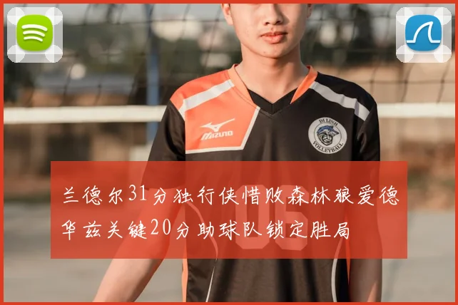 兰德尔31分独行侠惜败森林狼爱德华兹关键20分助球队锁定胜局