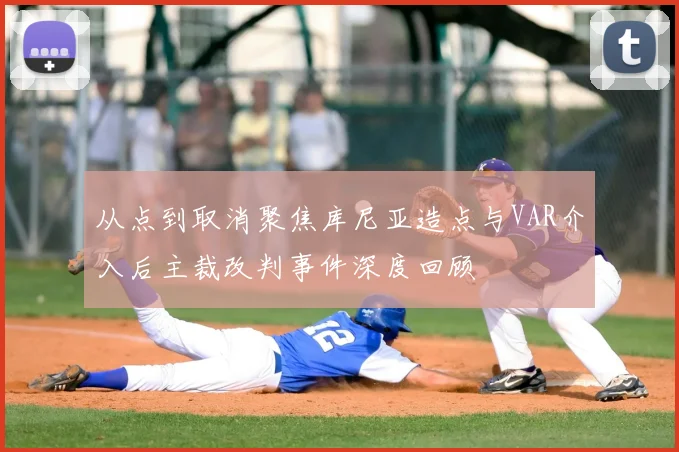 从点到取消聚焦库尼亚造点与VAR介入后主裁改判事件深度回顾