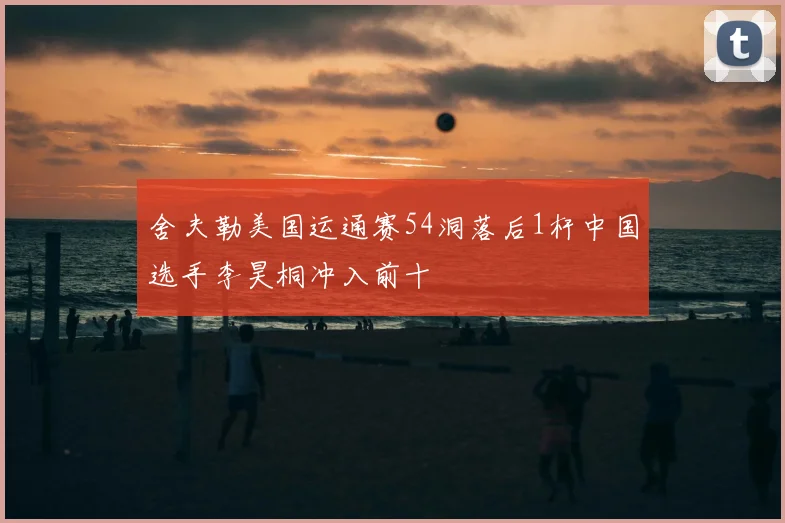 舍夫勒美国运通赛54洞落后1杆中国选手李昊桐冲入前十