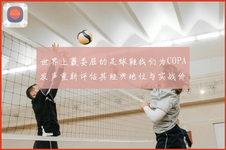 世界上蕞委屈的足球鞋我们为COPA发声重新评估其经典地位与实战价值