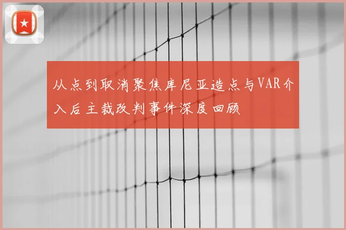 从点到取消聚焦库尼亚造点与VAR介入后主裁改判事件深度回顾