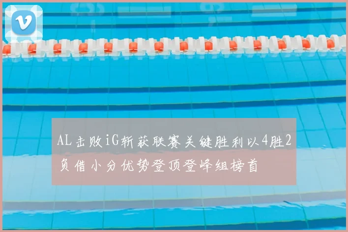 AL击败iG斩获联赛关键胜利以4胜2负借小分优势登顶登峰组榜首