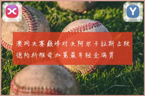 澳网决赛巅峰对决阿尔卡拉斯击败德约科维奇加冕最年轻全满贯