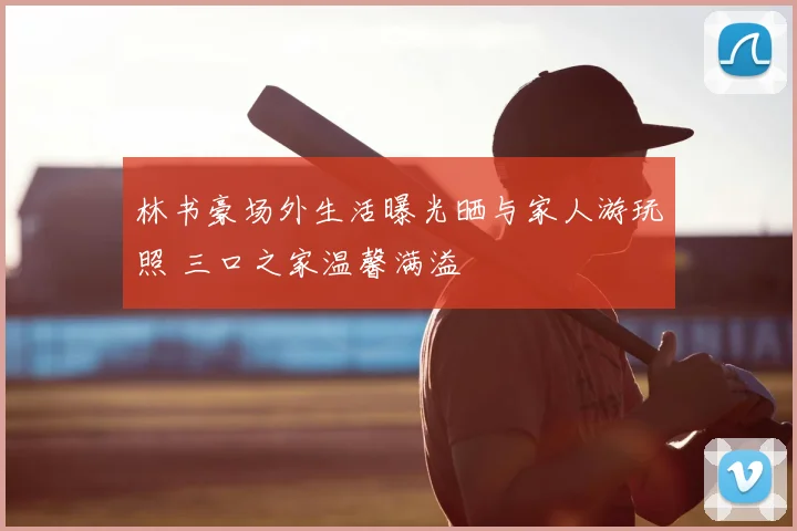 林书豪场外生活曝光晒与家人游玩照 三口之家温馨满溢