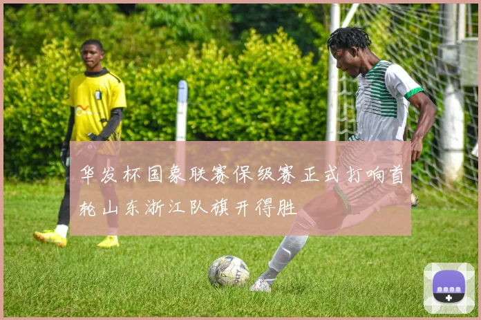 华发杯国象联赛保级赛正式打响首轮山东浙江队旗开得胜