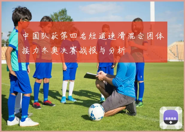 中国队获第四名短道速滑混合团体接力冬奥决赛战报与分析