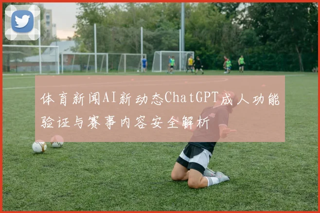 体育新闻AI新动态ChatGPT成人功能验证与赛事内容安全解析