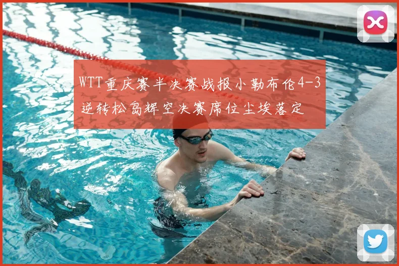 WTT重庆赛半决赛战报小勒布伦4-3逆转松岛辉空决赛席位尘埃落定