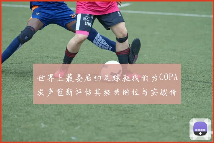 世界上蕞委屈的足球鞋我们为COPA发声重新评估其经典地位与实战价值