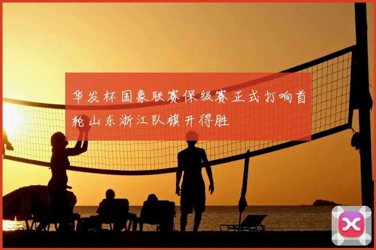 华发杯国象联赛保级赛正式打响首轮山东浙江队旗开得胜